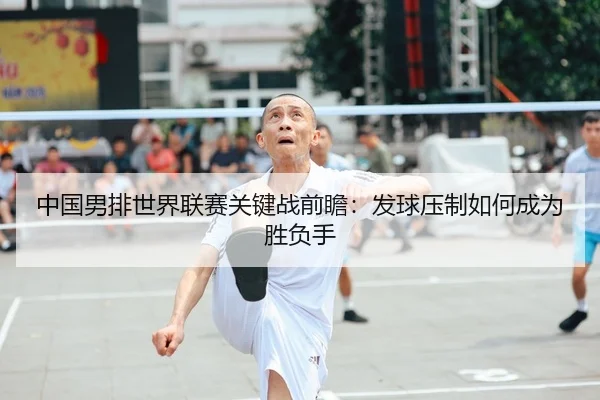 中国男排世界联赛关键战前瞻：发球压制如何成为胜负手