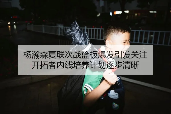 杨瀚森夏联次战篮板爆发引发关注 开拓者内线培养计划逐步清晰