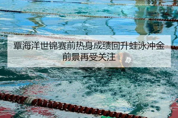 覃海洋世锦赛前热身成绩回升蛙泳冲金前景再受关注